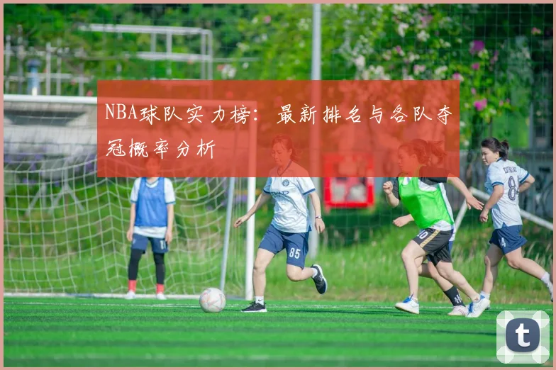 NBA球队实力榜:最新排名与各队夺冠概率分析