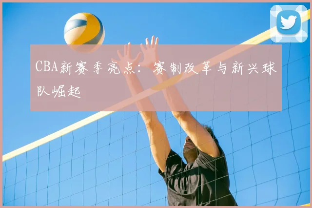 CBA新赛季亮点:赛制改革与新兴球队崛起