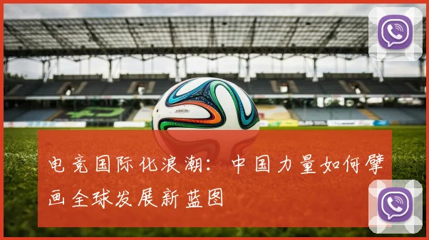电竞国际化浪潮：中国力量如何擘画全球发展新蓝图