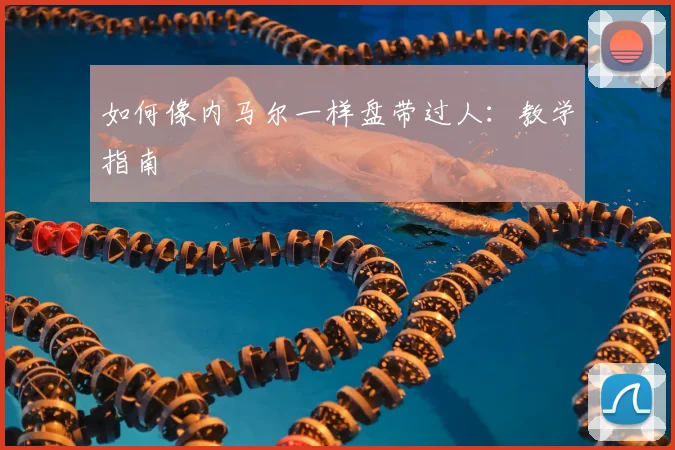 如何像内马尔一样盘带过人：教学指南
