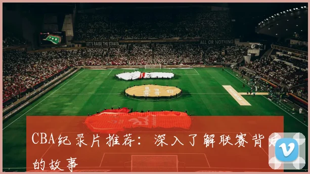 CBA纪录片推荐:深入了解联赛背后的故事