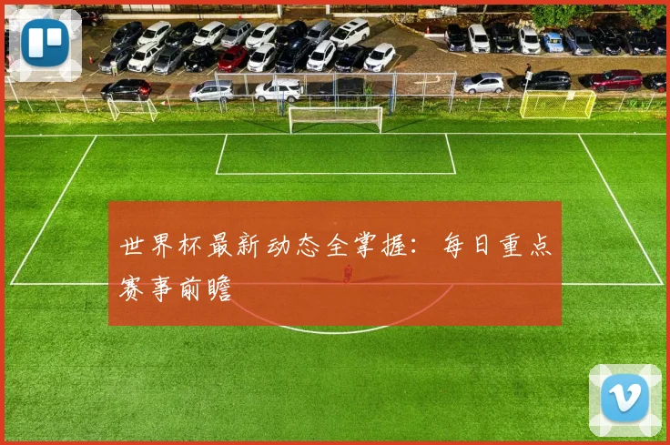 世界杯最新动态全掌握:每日重点赛事前瞻