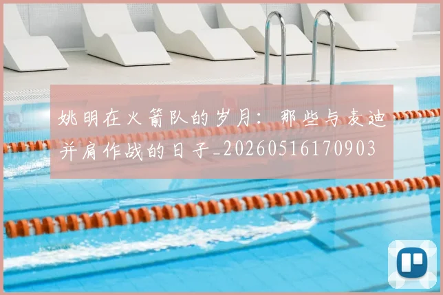 姚明在火箭队的岁月:那些与麦迪并肩作战的日子_20260516170903