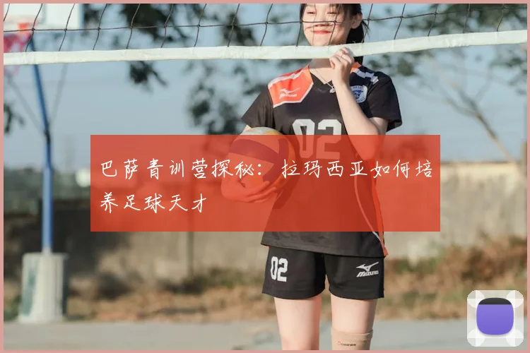 巴萨青训营探秘:拉玛西亚如何培养足球天才