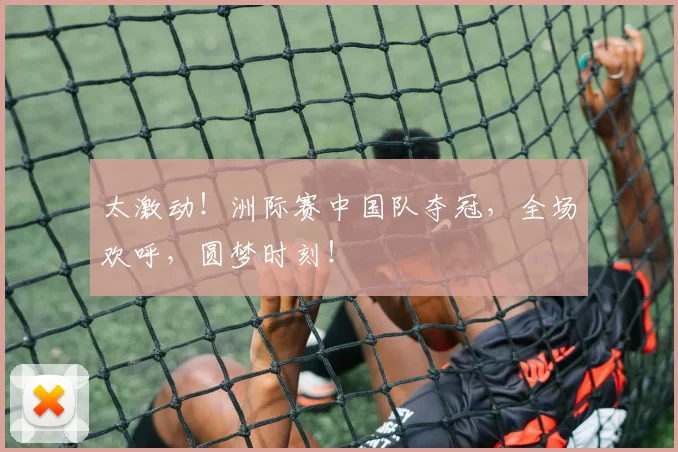 太激动！洲际赛中国队夺冠，全场欢呼，圆梦时刻！
