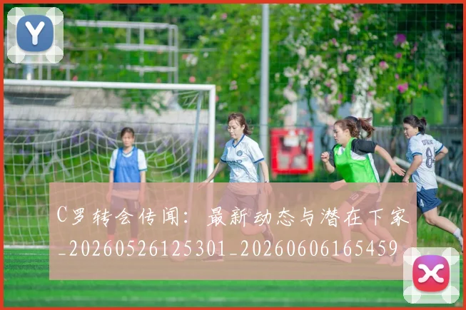 C罗转会传闻:最新动态与潜在下家_20260526125301_20260606165459
