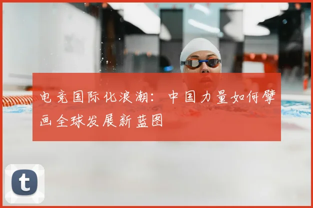 电竞国际化浪潮:中国力量如何擘画全球发展新蓝图