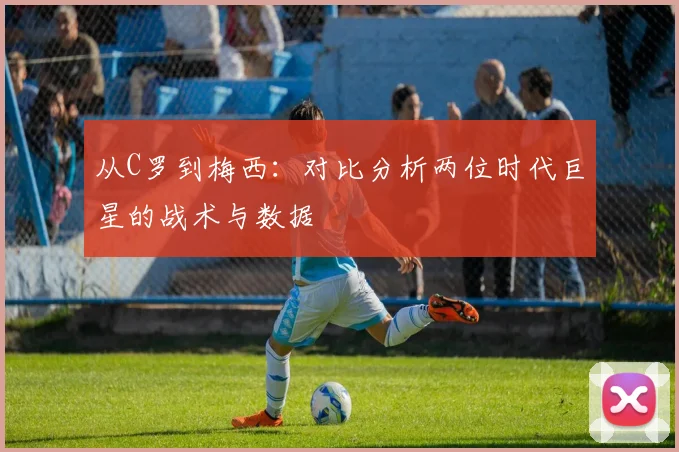 从C罗到梅西:对比分析两位时代巨星的战术与数据