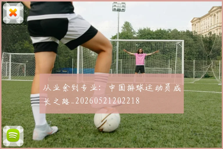 从业余到专业:中国排球运动员成长之路_20260521202218