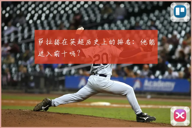 萨拉赫在英超历史上的排名:他能进入前十吗?