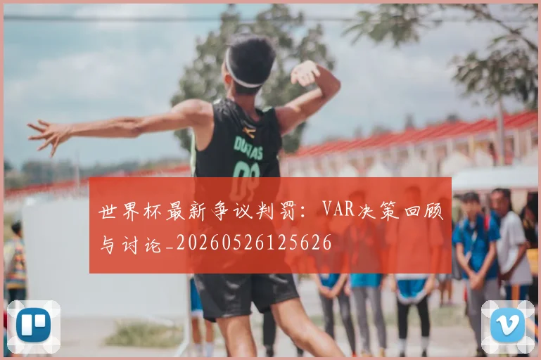 世界杯最新争议判罚:VAR决策回顾与讨论_20260526125626