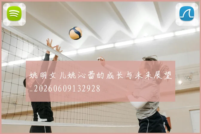 姚明女儿姚沁蕾的成长与未来展望_20260609132928