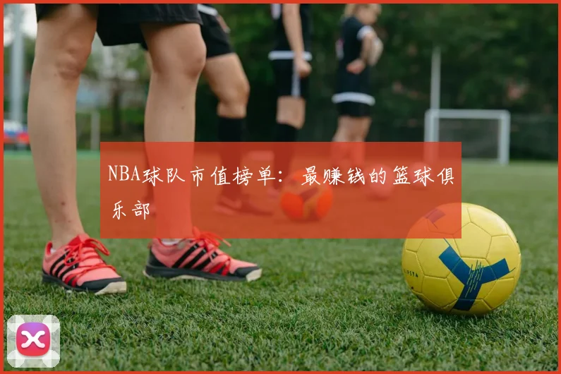 NBA球队市值榜单:最赚钱的篮球俱乐部