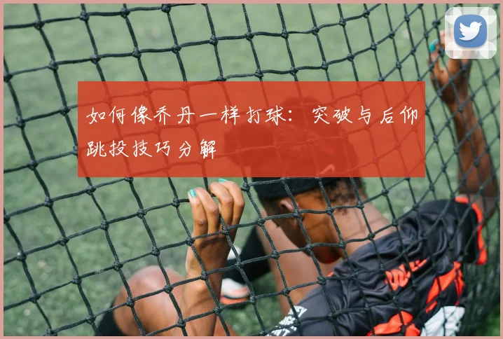 如何像乔丹一样打球:突破与后仰跳投技巧分解