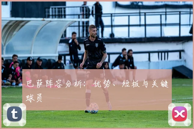 巴萨阵容分析:优势、短板与关键球员