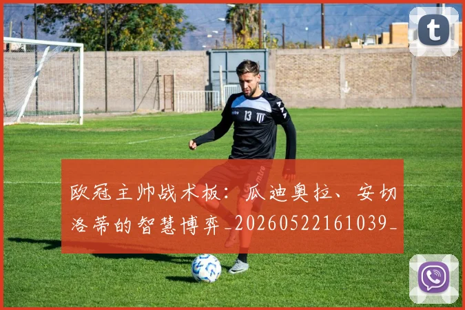 欧冠主帅战术板：瓜迪奥拉、安切洛蒂的智慧博弈_20260522161039_20260609224150