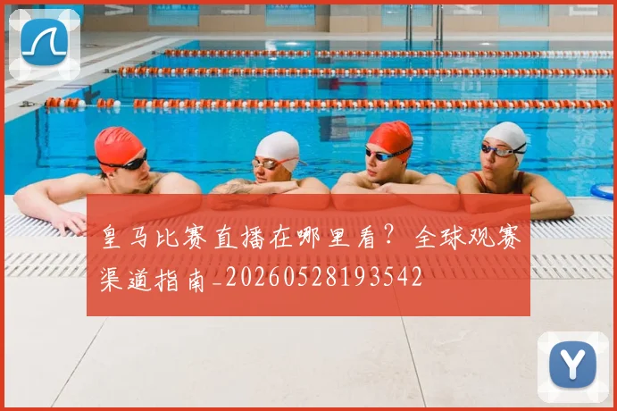 皇马比赛直播在哪里看？全球观赛渠道指南_20260528193542