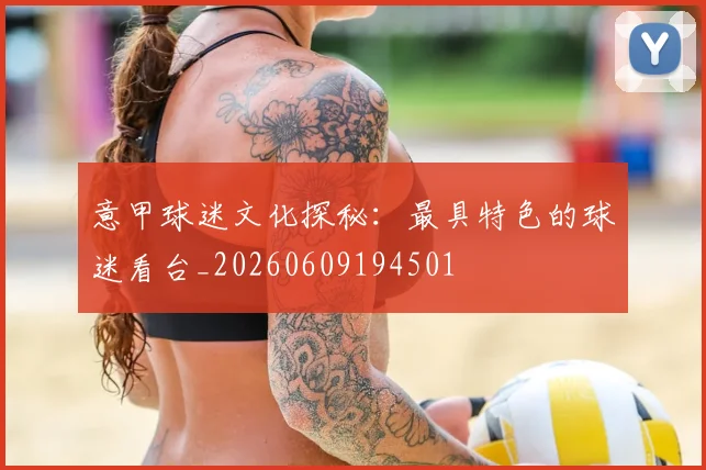 意甲球迷文化探秘:最具特色的球迷看台_20260609194501