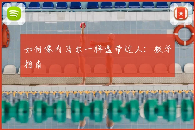 如何像内马尔一样盘带过人:教学指南