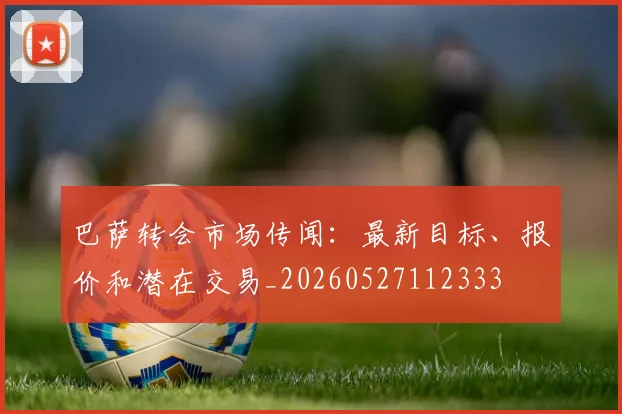 巴萨转会市场传闻：最新目标、报价和潜在交易_20260527112333