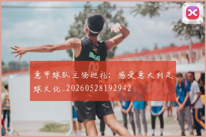 意甲球队主场巡礼:感受意大利足球文化_20260528192942