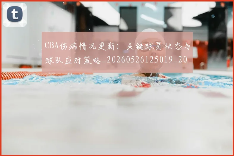 CBA伤病情况更新:关键球员状态与球队应对策略_20260526125019_20260606165140
