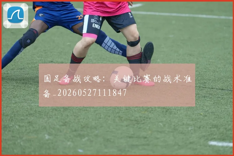 国足备战攻略:关键比赛的战术准备_20260527111847
