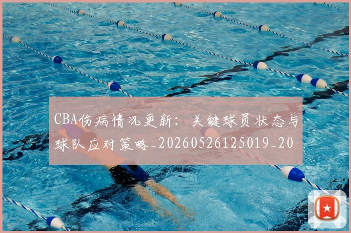 CBA伤病情况更新:关键球员状态与球队应对策略_20260526125019_20260606165140